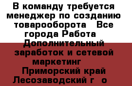 В команду требуется менеджер по созданию товарооборота - Все города Работа » Дополнительный заработок и сетевой маркетинг   . Приморский край,Лесозаводский г. о. 